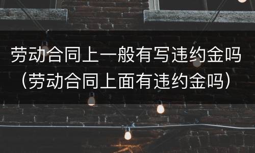 劳动合同上一般有写违约金吗（劳动合同上面有违约金吗）