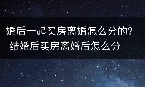婚后一起买房离婚怎么分的？ 结婚后买房离婚后怎么分