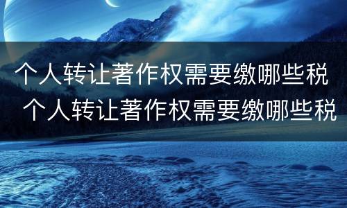 个人转让著作权需要缴哪些税 个人转让著作权需要缴哪些税费