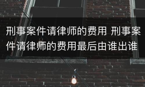 刑事案件请律师的费用 刑事案件请律师的费用最后由谁出谁承担