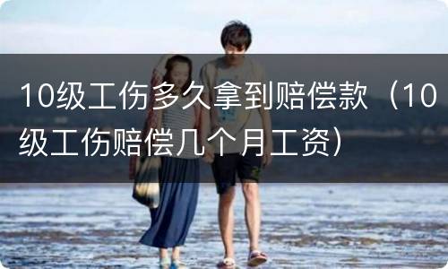 10级工伤多久拿到赔偿款（10级工伤赔偿几个月工资）