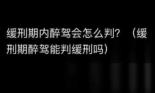 缓刑期内醉驾会怎么判？（缓刑期醉驾能判缓刑吗）