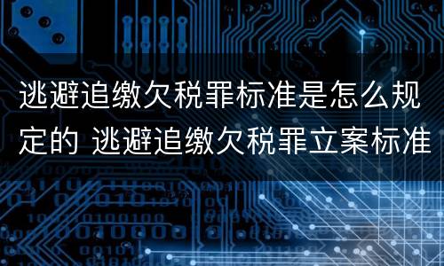逃避追缴欠税罪标准是怎么规定的 逃避追缴欠税罪立案标准