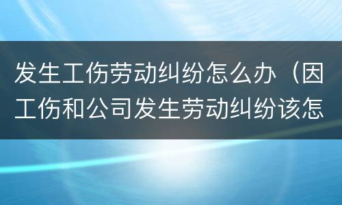 发生工伤劳动纠纷怎么办（因工伤和公司发生劳动纠纷该怎么办）