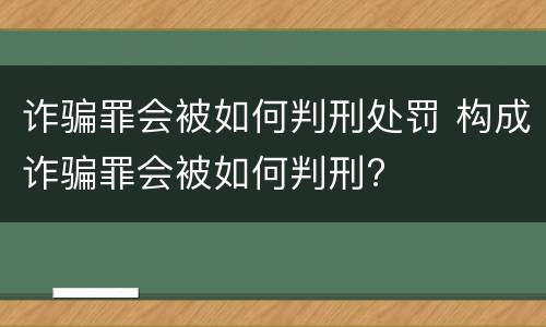 诈骗罪会被如何判刑处罚 构成诈骗罪会被如何判刑?