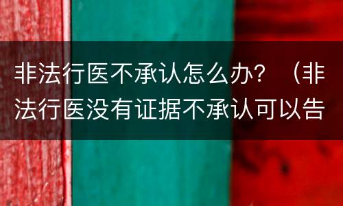 非法行医不承认怎么办？（非法行医没有证据不承认可以告吗）
