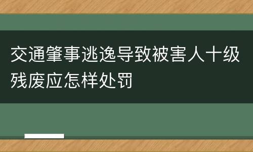交通肇事逃逸导致被害人十级残废应怎样处罚