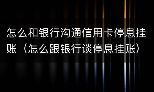 怎么和银行沟通信用卡停息挂账（怎么跟银行谈停息挂账）