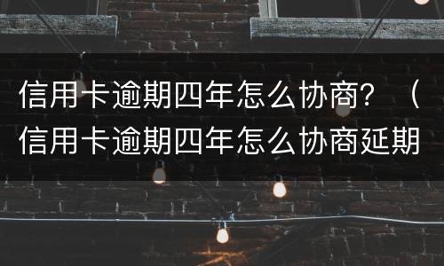 信用卡逾期四年怎么协商？（信用卡逾期四年怎么协商延期还款）