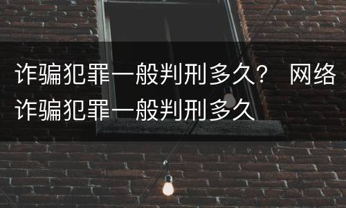 诈骗犯罪一般判刑多久？ 网络诈骗犯罪一般判刑多久