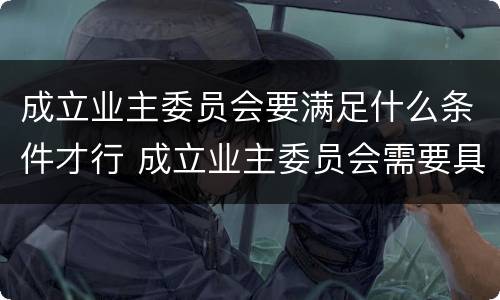成立业主委员会要满足什么条件才行 成立业主委员会需要具备什么条件