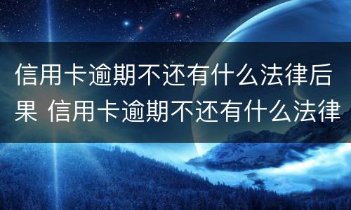 信用卡逾期不还有什么法律后果 信用卡逾期不还有什么法律后果吗