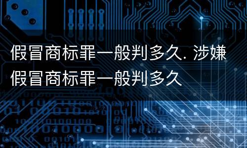 假冒商标罪一般判多久. 涉嫌假冒商标罪一般判多久
