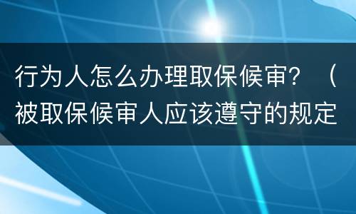行为人怎么办理取保候审？（被取保候审人应该遵守的规定）