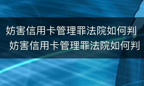 妨害信用卡管理罪法院如何判 妨害信用卡管理罪法院如何判刑
