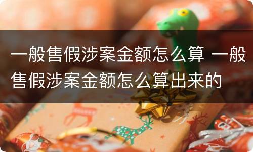 一般售假涉案金额怎么算 一般售假涉案金额怎么算出来的