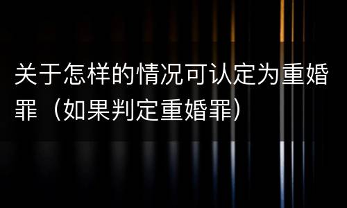 关于怎样的情况可认定为重婚罪（如果判定重婚罪）