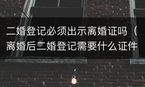 二婚登记必须出示离婚证吗（离婚后二婚登记需要什么证件）