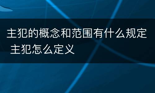 主犯的概念和范围有什么规定 主犯怎么定义
