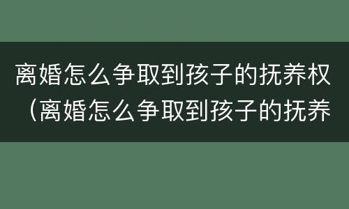 离婚怎么争取到孩子的抚养权（离婚怎么争取到孩子的抚养权和抚养权）