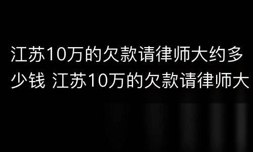 江苏10万的欠款请律师大约多少钱 江苏10万的欠款请律师大约多少钱费用