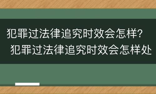 犯罪过法律追究时效会怎样？ 犯罪过法律追究时效会怎样处理