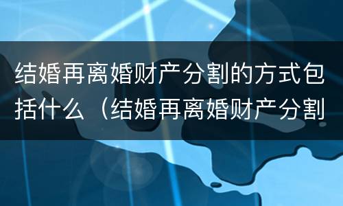 结婚再离婚财产分割的方式包括什么（结婚再离婚财产分割的方式包括什么意思）