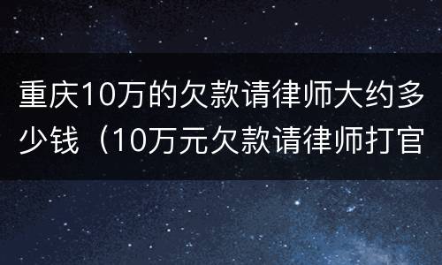 重庆10万的欠款请律师大约多少钱（10万元欠款请律师打官司如何收费）