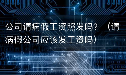 公司请病假工资照发吗？（请病假公司应该发工资吗）