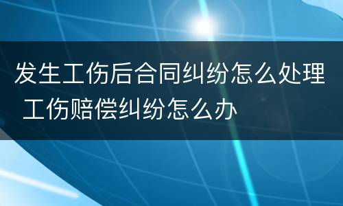 发生工伤后合同纠纷怎么处理 工伤赔偿纠纷怎么办