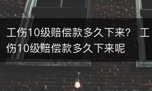 工伤10级赔偿款多久下来？ 工伤10级赔偿款多久下来呢
