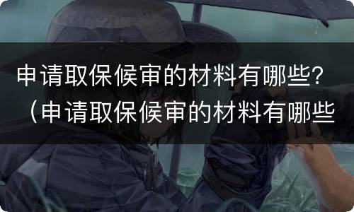 申请取保候审的材料有哪些？（申请取保候审的材料有哪些内容）