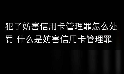 犯了妨害信用卡管理罪怎么处罚 什么是妨害信用卡管理罪