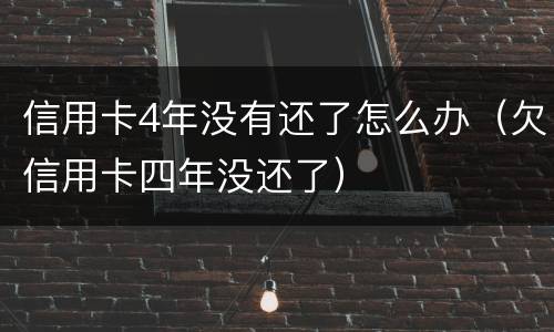 信用卡4年没有还了怎么办（欠信用卡四年没还了）