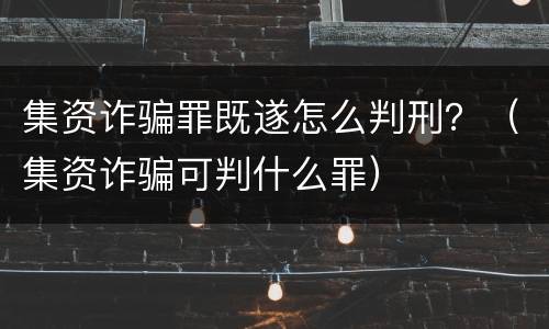 集资诈骗罪既遂怎么判刑？（集资诈骗可判什么罪）
