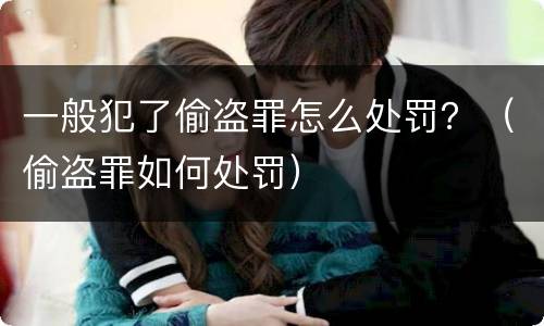 一般犯了偷盗罪怎么处罚？（偷盗罪如何处罚）