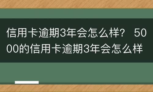 信用卡逾期3年会怎么样？ 5000的信用卡逾期3年会怎么样