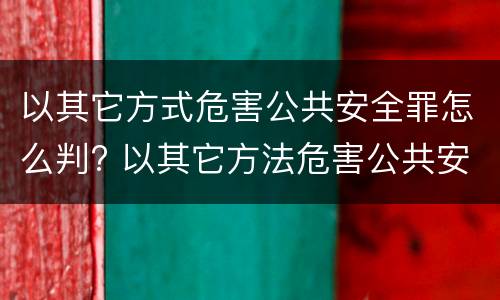 以其它方式危害公共安全罪怎么判? 以其它方法危害公共安全罪