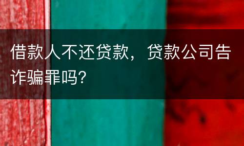 借款人不还贷款，贷款公司告诈骗罪吗？