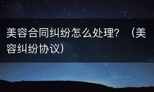 美容合同纠纷怎么处理？（美容纠纷协议）