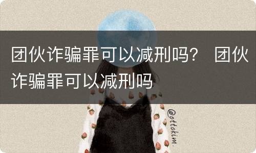 团伙诈骗罪可以减刑吗？ 团伙诈骗罪可以减刑吗