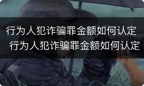 行为人犯诈骗罪金额如何认定 行为人犯诈骗罪金额如何认定标准