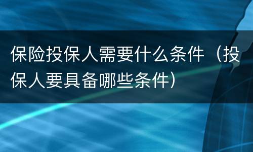 保险投保人需要什么条件（投保人要具备哪些条件）