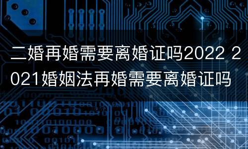 二婚再婚需要离婚证吗2022 2021婚姻法再婚需要离婚证吗