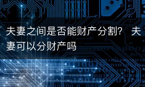 夫妻之间是否能财产分割？ 夫妻可以分财产吗