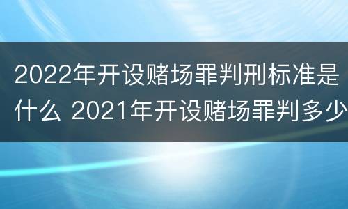 2022年开设赌场罪判刑标准是什么 2021年开设赌场罪判多少最高