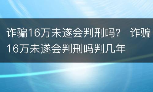 诈骗16万未遂会判刑吗？ 诈骗16万未遂会判刑吗判几年