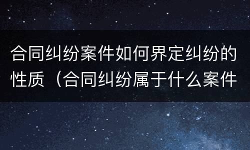 合同纠纷案件如何界定纠纷的性质（合同纠纷属于什么案件类型）
