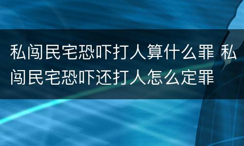 私闯民宅恐吓打人算什么罪 私闯民宅恐吓还打人怎么定罪
