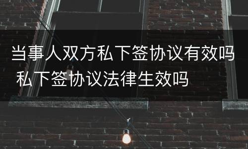 当事人双方私下签协议有效吗 私下签协议法律生效吗